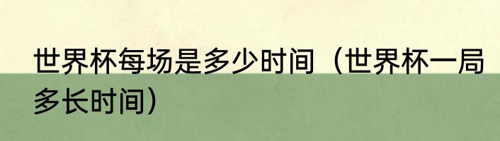 世界杯每场是多少时间（世界杯一局多长时间）