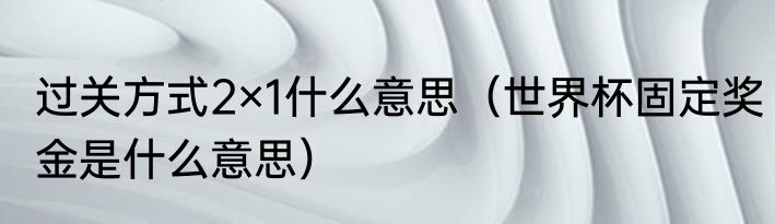 过关方式2×1什么意思（世界杯固定奖金是什么意思）