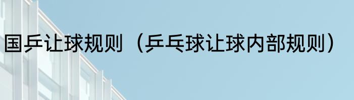 国乒让球规则（乒乓球让球内部规则）