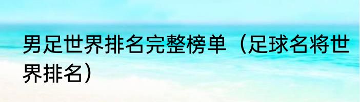 男足世界排名完整榜单（足球名将世界排名）