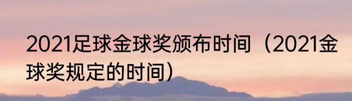 2021足球金球奖颁布时间（2021金球奖规定的时间）