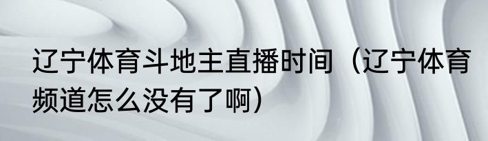 辽宁体育斗地主直播时间（辽宁体育频道怎么没有了啊）