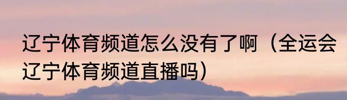 辽宁体育频道怎么没有了啊（全运会辽宁体育频道直播吗）