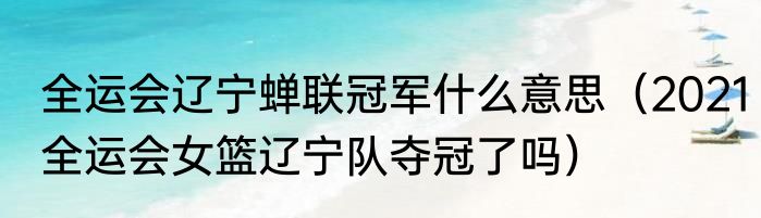 全运会辽宁蝉联冠军什么意思（2021全运会女篮辽宁队夺冠了吗）