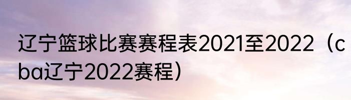 辽宁篮球比赛赛程表2021至2022（cba辽宁2022赛程）