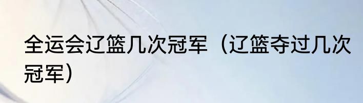 全运会辽篮几次冠军（辽篮夺过几次冠军）
