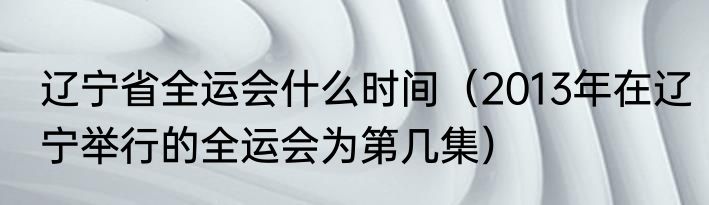 辽宁省全运会什么时间（2013年在辽宁举行的全运会为第几集）