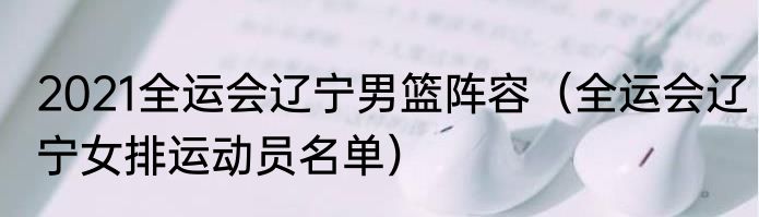 2021全运会辽宁男篮阵容（全运会辽宁女排运动员名单）