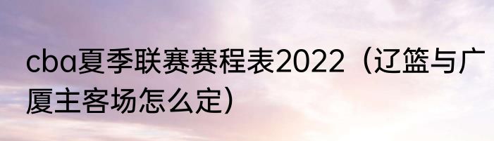 cba夏季联赛赛程表2022（辽篮与广厦主客场怎么定）