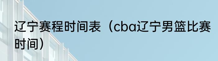 辽宁赛程时间表（cba辽宁男篮比赛时间）