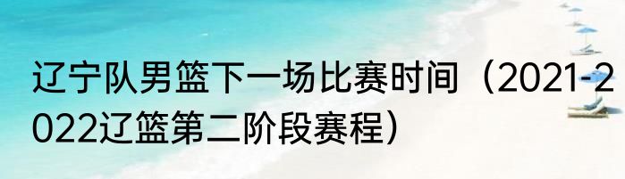 辽宁队男篮下一场比赛时间（2021-2022辽篮第二阶段赛程）