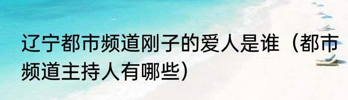 辽宁都市频道刚子的爱人是谁（都市频道主持人有哪些）