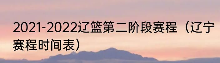 2021-2022辽篮第二阶段赛程（辽宁赛程时间表）