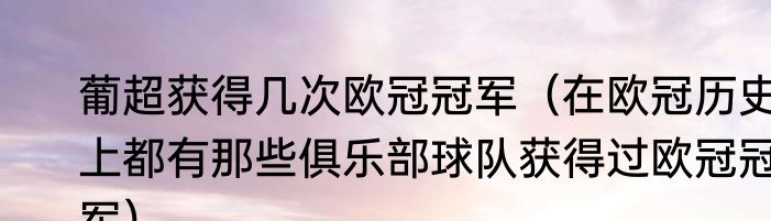 葡超获得几次欧冠冠军（在欧冠历史上都有那些俱乐部球队获得过欧冠冠军）