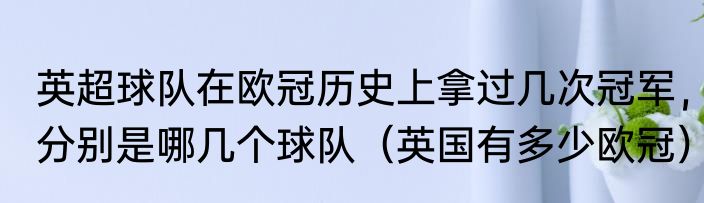 英超球队在欧冠历史上拿过几次冠军，分别是哪几个球队（英国有多少欧冠）