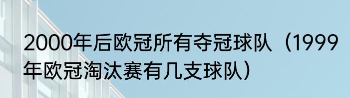 2000年后欧冠所有夺冠球队（1999年欧冠淘汰赛有几支球队）