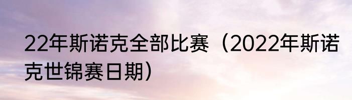 22年斯诺克全部比赛（2022年斯诺克世锦赛日期）