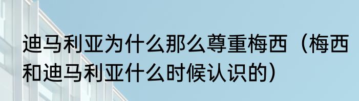 迪马利亚为什么那么尊重梅西（梅西和迪马利亚什么时候认识的）