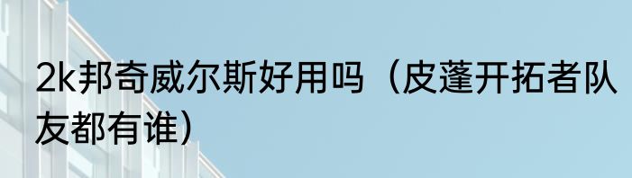 2k邦奇威尔斯好用吗（皮蓬开拓者队友都有谁）