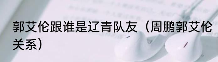 郭艾伦跟谁是辽青队友（周鹏郭艾伦关系）