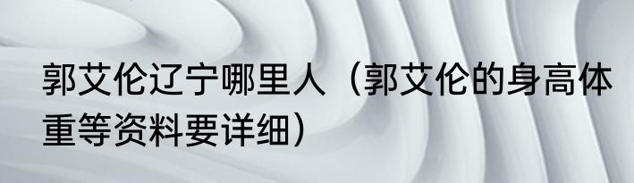 郭艾伦辽宁哪里人（郭艾伦的身高体重等资料要详细）
