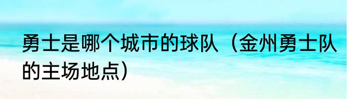 勇士是哪个城市的球队（金州勇士队的主场地点）