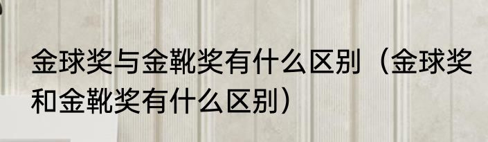 金球奖与金靴奖有什么区别（金球奖和金靴奖有什么区别）