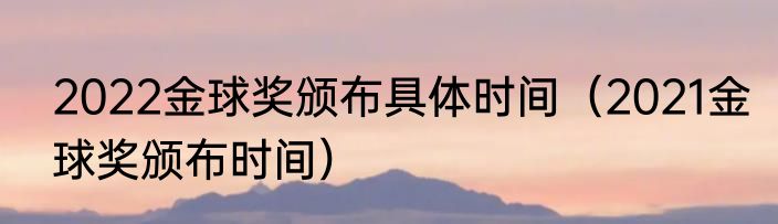 2022金球奖颁布具体时间（2021金球奖颁布时间）