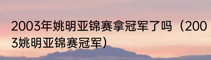 2003年姚明亚锦赛拿冠军了吗（2003姚明亚锦赛冠军）