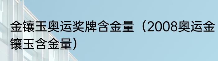 金镶玉奥运奖牌含金量（2008奥运金镶玉含金量）