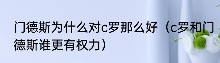 门德斯为什么对c罗那么好（c罗和门德斯谁更有权力）