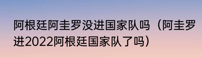 阿根廷阿圭罗没进国家队吗（阿圭罗进2022阿根廷国家队了吗）