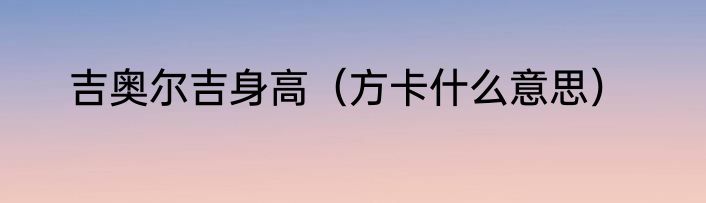 吉奥尔吉身高（方卡什么意思）