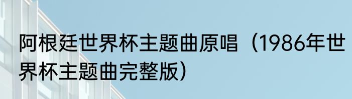 阿根廷世界杯主题曲原唱（1986年世界杯主题曲完整版）