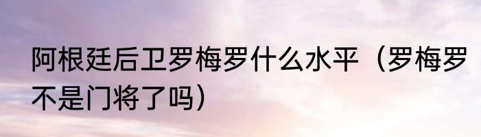 阿根廷后卫罗梅罗什么水平（罗梅罗不是门将了吗）