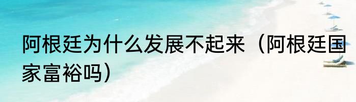 阿根廷为什么发展不起来（阿根廷国家富裕吗）