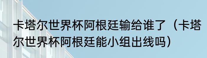 卡塔尔世界杯阿根廷输给谁了（卡塔尔世界杯阿根廷能小组出线吗）