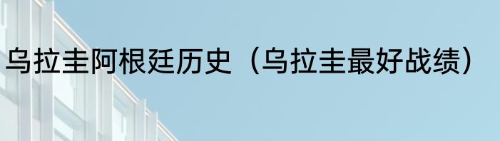 乌拉圭阿根廷历史（乌拉圭最好战绩）