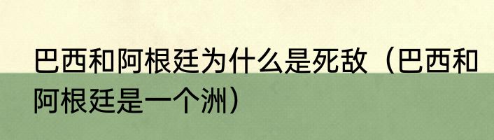 巴西和阿根廷为什么是死敌（巴西和阿根廷是一个洲）