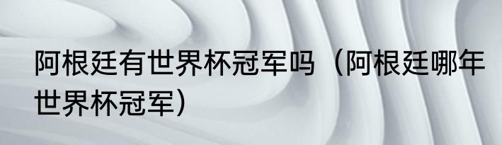 阿根廷有世界杯冠军吗（阿根廷哪年世界杯冠军）