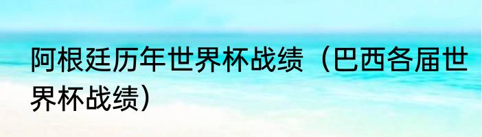 阿根廷历年世界杯战绩（巴西各届世界杯战绩）