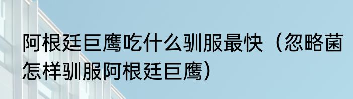 阿根廷巨鹰吃什么驯服最快（忽略菌怎样驯服阿根廷巨鹰）