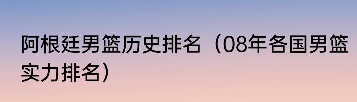 阿根廷男篮历史排名（08年各国男篮实力排名）