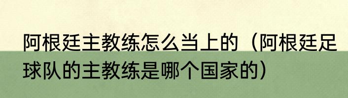 阿根廷主教练怎么当上的（阿根廷足球队的主教练是哪个国家的）