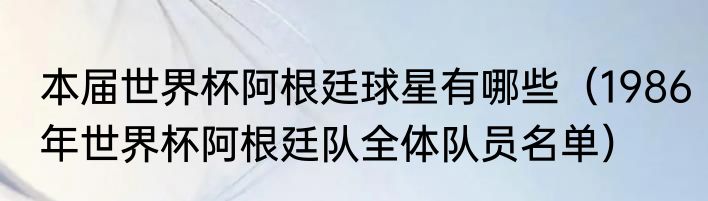 本届世界杯阿根廷球星有哪些（1986年世界杯阿根廷队全体队员名单）