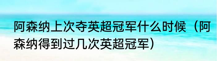 阿森纳上次夺英超冠军什么时候（阿森纳得到过几次英超冠军）