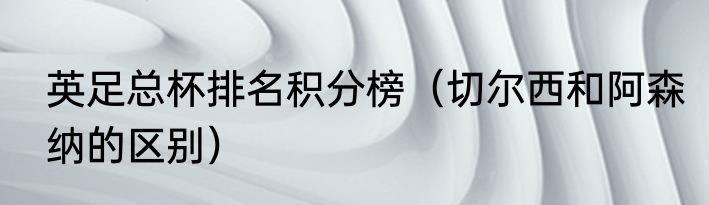 英足总杯排名积分榜（切尔西和阿森纳的区别）