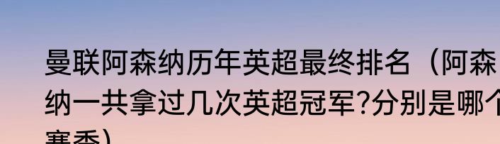 曼联阿森纳历年英超最终排名（阿森纳一共拿过几次英超冠军?分别是哪个赛季）