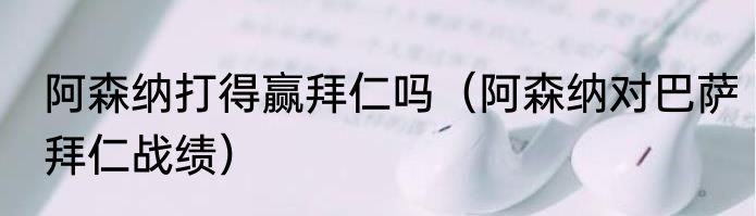 阿森纳打得赢拜仁吗（阿森纳对巴萨拜仁战绩）