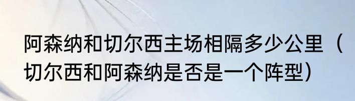 阿森纳和切尔西主场相隔多少公里（切尔西和阿森纳是否是一个阵型）